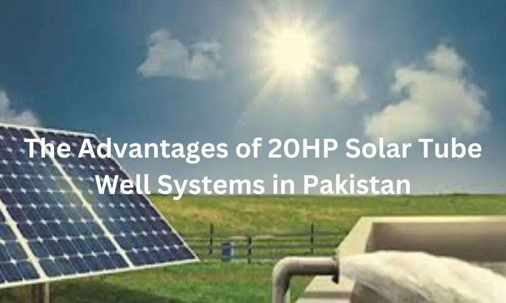 The Advantages of 20HP Solar Tube Well Systems in Pakistan