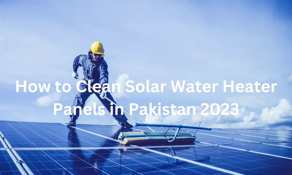 How to Clean Solar Water Heater Panels in Pakistan 2023